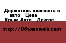 Держатель планшета в авто › Цена ­ 1 000 - Крым Авто » Другое   